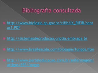 

http://www.biologio.sp.gov.br/rifib/IX_RIFIB/sant
os1.PDF



http://sistemasdeproducao.cnptia.embrapa.br



http://www.brasilescola.com/biologia/fungos.htm



http://www.portaleducacao.com.br/enfermagem/
artigos/695/fungos

 