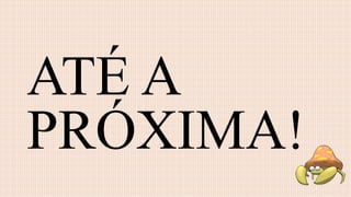 ATÉ A
PRÓXIMA!
 