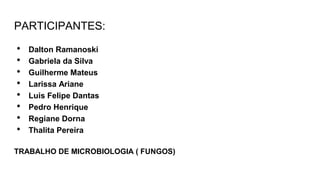 PARTICIPANTES:
• Dalton Ramanoski
• Gabriela da Silva
• Guilherme Mateus
• Larissa Ariane
• Luis Felipe Dantas
• Pedro Henrique
• Regiane Dorna
• Thalita Pereira
TRABALHO DE MICROBIOLOGIA ( FUNGOS)
 