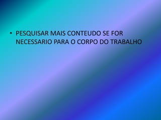 • PESQUISAR MAIS CONTEUDO SE FOR
NECESSARIO PARA O CORPO DO TRABALHO
 