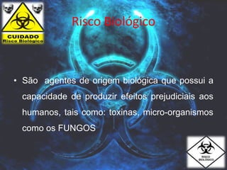 Risco Biológico
• São agentes de origem biológica que possui a
capacidade de produzir efeitos prejudiciais aos
humanos, tais como: toxinas, micro-organismos
como os FUNGOS
 