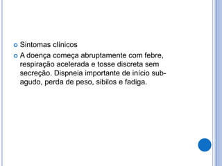  Sintomas clínicos
 A doença começa abruptamente com febre,
respiração acelerada e tosse discreta sem
secreção. Dispneia importante de início sub-
agudo, perda de peso, sibilos e fadiga.
 
