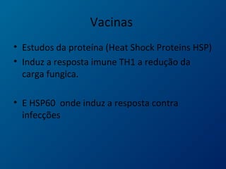 Vacinas
• Estudos da proteína (Heat Shock Proteins HSP)
• Induz a resposta imune TH1 a redução da
carga fungica.
• E HSP60 onde induz a resposta contra
infecções
 