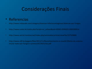 Considerações Finais
• Referencias
• http://www.mdsaude.com/category/doencas-infectocontagiosas/doencas-por-fungos
• http://www.scielo.br/scielo.php?script=sci_arttext&pid=S0365-05962011000300014
• http://www.uel.br/revistas/uel/index.php/seminabio/article/viewFile/3379/8806
• http://www.ufjf.br/ppgpmi/files/2011/11/Reconhecimento-e-evas%C3%A3o-do-sistema-
imune-inato-por-fungos-e-protozo%C3%A1rios.pdf
 