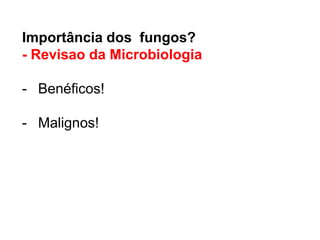 Importância dos fungos?
- Revisao da Microbiologia
- Benéficos!
- Malignos!
 