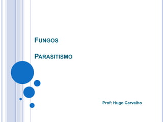 FUNGOS
PARASITISMO
Prof: Hugo Carvalho
 
