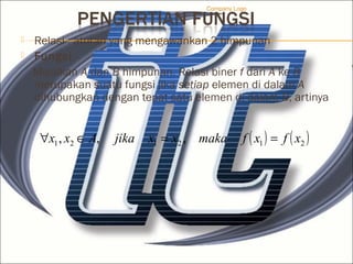  Relasi : aturan yang mengawankan 2 himpunan
 Fungsi
Misalkan A dan B himpunan. Relasi biner f dari A ke B
merupakan suatu fungsi jika setiap elemen di dalam A
dihubungkan dengan tepat satu elemen di dalam B, artinya
Company Logo
( ) ( )212121 ,,, xfxfmakaxxjikaAxx ==∈∀
 