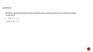LATIHAN
 Periksa apakah fungsi berikut adalah fungsi ganjil, genap atau bahkan bukan
keduanya
a) 𝑓 𝑥 = 1 − 𝑥4
b) 𝑓 𝑥 = 2𝑥 − 𝑥2
 