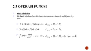 24
A. Operasi aljabar
 Definisi: Misalkan fungsi f(x) dan g(x) mempunyai daerah asal Df dan Dg ,
maka
 ( f  g)(x)  f (x)  g(x),
 ( f .g)(x)  f (x).g(x),
 Df  Dg
 D f  Dg
D f  g
D f .g
 (
f
)(x) 
f (x)
g g(x)
, g(x)  0 ,  Df  Dg {x | g(x)  0}
Df / g
 