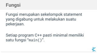 Fungsi 
Fungsi merupakan sekelompok statement 
yang digabung untuk melakukan suatu 
pekerjaan. 
Setiap program C++ pasti minimal memiliki 
satu fungsi “main()”. 
 