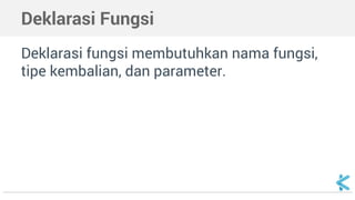 Deklarasi Fungsi 
Deklarasi fungsi membutuhkan nama fungsi, 
tipe kembalian, dan parameter. 
 