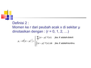 Definisi 2 :
Momen ke r dari peubah acak x di sekitar µ
dinotasikan dengan : (r = 0, 1, 2, …)

[

µr = E ( x − µ )

r

]

 ∑ (x − µ)r f (x )
 x

= ∞
r
 ∫ ( x − µ ) f ( x ) dx
- ∞


jika X adalah diskrit
jika X adalah kontinu

 