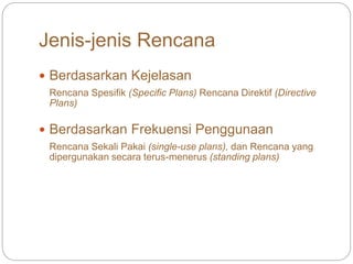 Jenis-jenis Rencana
 Berdasarkan Kejelasan
Rencana Spesifik (Specific Plans) Rencana Direktif (Directive
Plans)
 Berdasarkan Frekuensi Penggunaan
Rencana Sekali Pakai (single-use plans), dan Rencana yang
dipergunakan secara terus-menerus (standing plans)
 