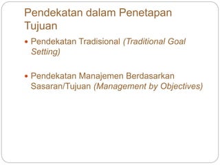 Pendekatan dalam Penetapan
Tujuan
 Pendekatan Tradisional (Traditional Goal
Setting)
 Pendekatan Manajemen Berdasarkan
Sasaran/Tujuan (Management by Objectives)
 