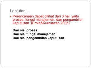 Lanjutan…
 Perencanaan dapat dilihat dari 3 hal, yaitu
proses, fungsi manajemen, dan pengambilan
keputusan. (Ernie&Kurniawan,2005)
Dari sisi proses
Dari sisi fungsi manajemen
Dari sisi pengambilan keputusan
 