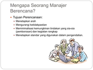 Mengapa Seorang Manajer
Berencana?
 Tujuan Perencanaan:
 Menetapkan arah
 Mengurangi ketidakpastian
 Meminimalisasi kemungkinan tindakan yang sia-sia
(pemborosan) dan kegiatan rangkap
 Menetapkan standar yang digunakan dalam pengendalian.
 