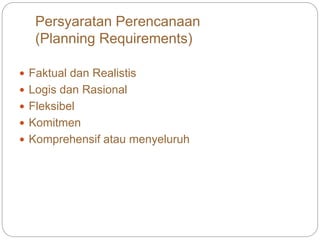 Persyaratan Perencanaan
(Planning Requirements)
 Faktual dan Realistis
 Logis dan Rasional
 Fleksibel
 Komitmen
 Komprehensif atau menyeluruh
 