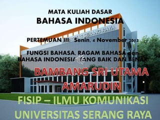 MATA KULIAH DASAR

BAHASA INDONESIA
PERTEMUAN III: Senin, 4 November 2013
FUNGSI BAHASA, RAGAM BAHASA dan
BAHASA INDONESIA YANG BAIK DAN BENAR

.

 