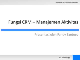Your partner for a successful CRM Project 
Fungsi CRM – Manajemen Aktivitas 
Presentasi oleh Fandy Santoso 
IBS Technology 
 