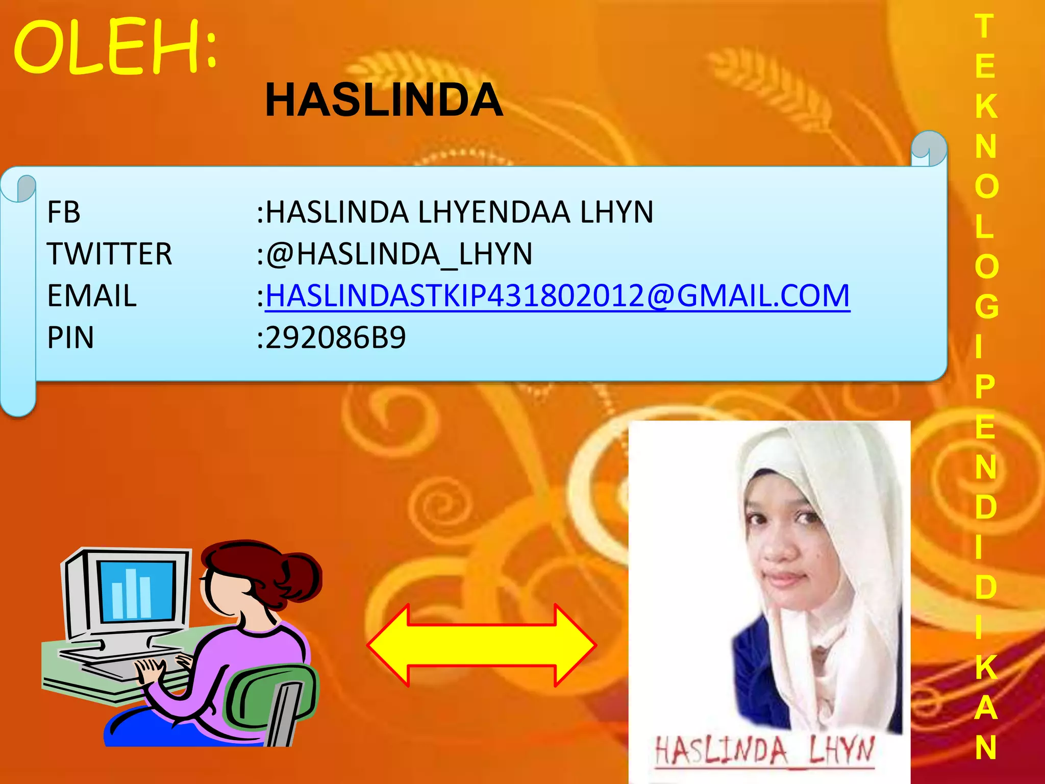 FB :HASLINDA LHYENDAA LHYN
TWITTER :@HASLINDA_LHYN
EMAIL :HASLINDASTKIP431802012@GMAIL.COM
PIN :292086B9
HASLINDA
OLEH: T
E
K
N
O
L
O
G
I
P
E
N
D
I
D
I
K
A
N
 