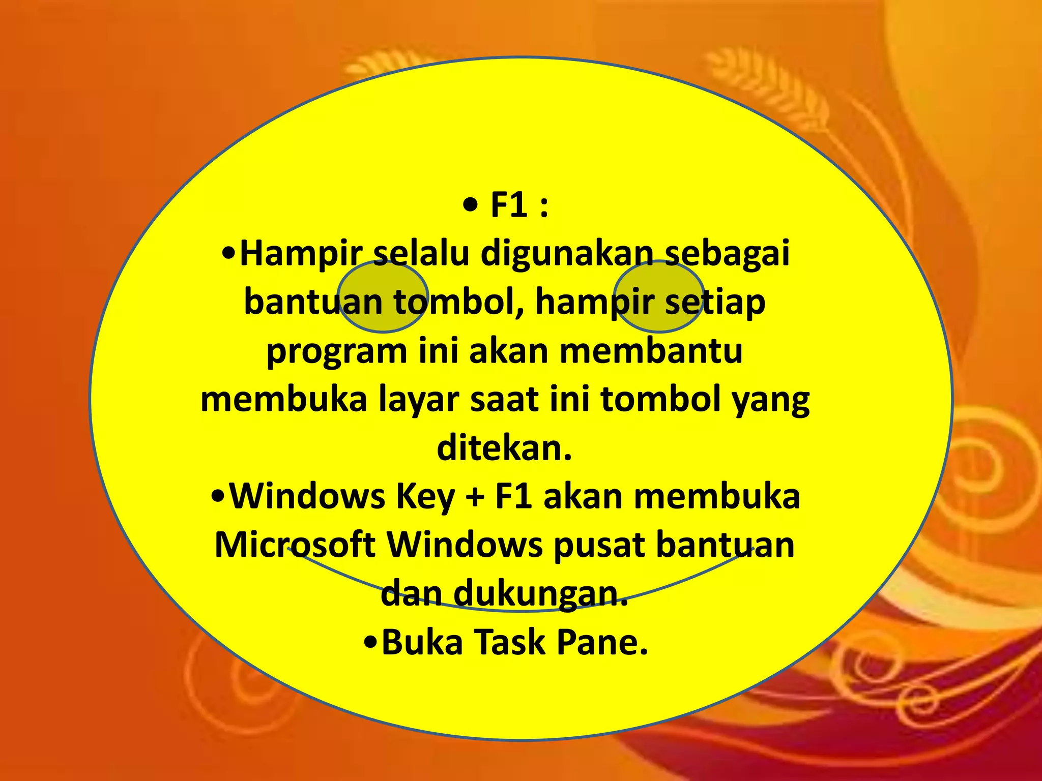 • F1 :
•Hampir selalu digunakan sebagai
bantuan tombol, hampir setiap
program ini akan membantu
membuka layar saat ini tombol yang
ditekan.
•Windows Key + F1 akan membuka
Microsoft Windows pusat bantuan
dan dukungan.
•Buka Task Pane.
 
