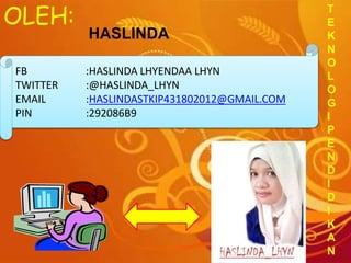 FB :HASLINDA LHYENDAA LHYN
TWITTER :@HASLINDA_LHYN
EMAIL :HASLINDASTKIP431802012@GMAIL.COM
PIN :292086B9
HASLINDA
OLEH: T
E
K
N
O
L
O
G
I
P
E
N
D
I
D
I
K
A
N
 