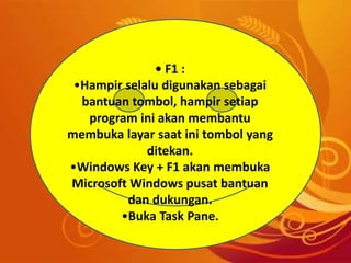 • F1 :
•Hampir selalu digunakan sebagai
bantuan tombol, hampir setiap
program ini akan membantu
membuka layar saat ini tombol yang
ditekan.
•Windows Key + F1 akan membuka
Microsoft Windows pusat bantuan
dan dukungan.
•Buka Task Pane.
 