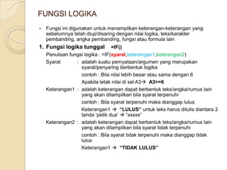 3. 	Fungsi >  =HLOOKUP(lookup_value, array,row_n)lookup_value 	: alamat sel letak karakter kunci yang akan dicari datanya pada tabel data (tabel data harus berbentuk mendatar-horisontal)array/range 	: alamat range letak tabel data (harus diberi tanda absolut atau diberi nama) agar dapat di copy ke bawah atau ke sampingrow_n	: (baris ke_) letak baris data pada tabel data (berisi angka 1,2,3,dst)=HLOOKUP(A2,$E$2,$G$4,2)=HLOOKUP(A2,$E$2,$G$4,3)Baris ke 1Baris ke 2Baris ke 3