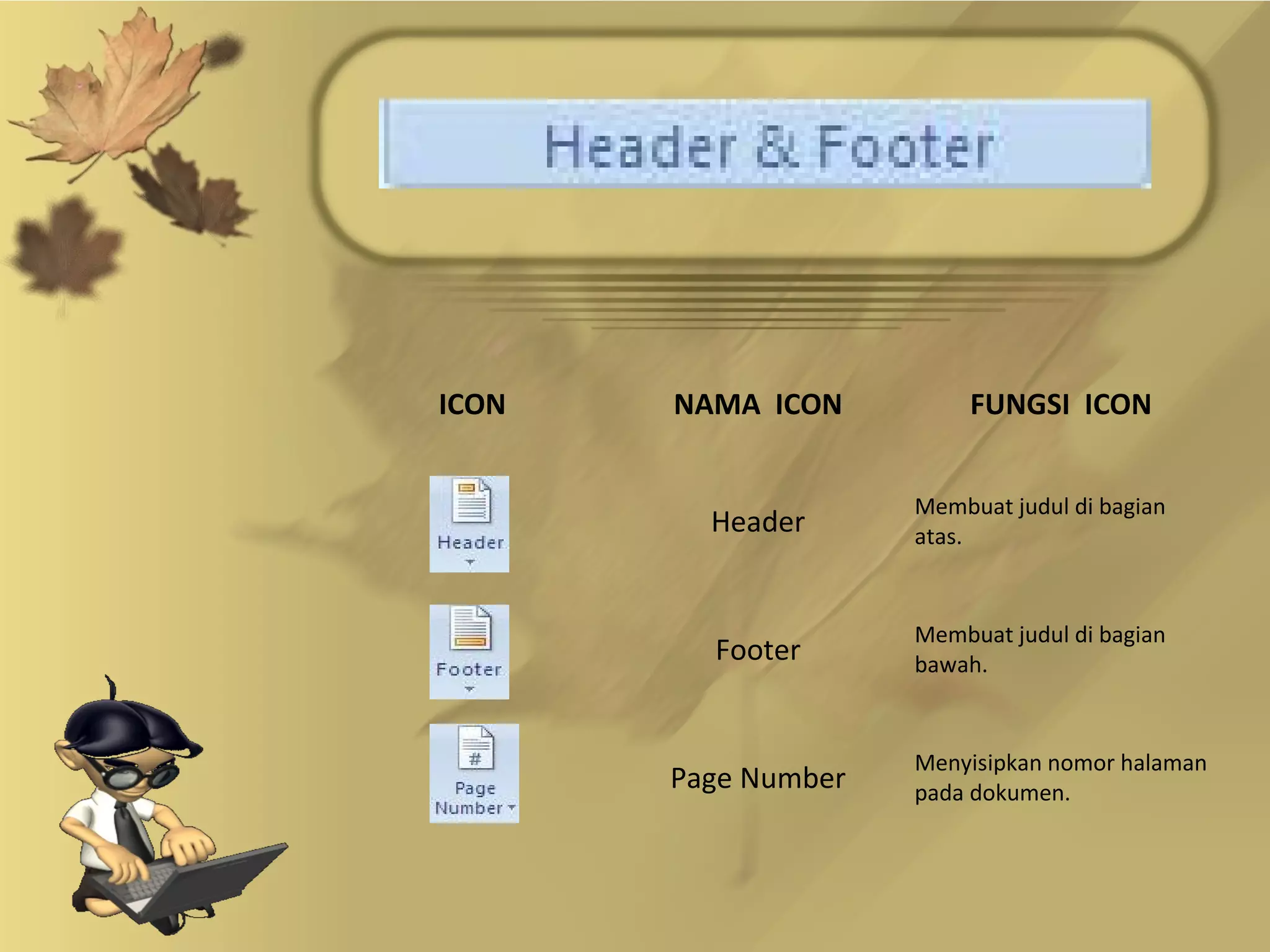 ICON   NAMA ICON          FUNGSI ICON


                     Membuat judul di bagian
         Header      atas.


                     Membuat judul di bagian
         Footer      bawah.


                     Menyisipkan nomor halaman
       Page Number   pada dokumen.
 