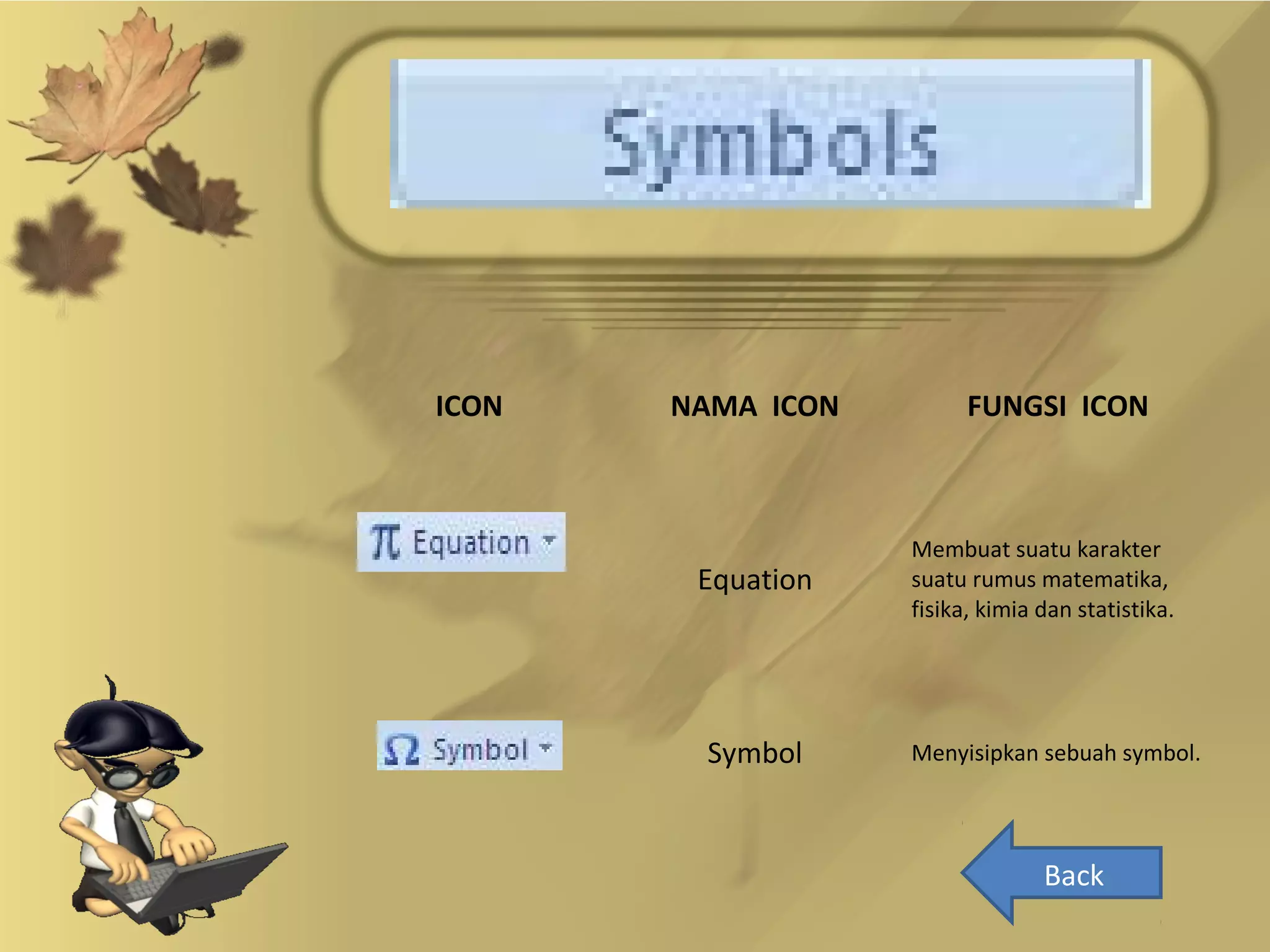 ICON   NAMA ICON         FUNGSI ICON



                   Membuat suatu karakter
        Equation   suatu rumus matematika,
                   fisika, kimia dan statistika.




        Symbol     Menyisipkan sebuah symbol.




                                 Back
 