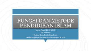 FUNGSI DAN METODE
PENDIDIKAN ISLAM
Imron Fauzi (2244012949)
PAI Ekstensi
Matkul: Ilmu Pendidikan Islam
Dosen Pengampu: Dr. Syarifatul Marwiyah, M.Pd.I
 