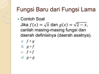 Fungsi Baru dari Fungsi Lama
 Contoh Soal
Jika 𝑓 𝑥 = 𝑥 dan 𝑔 𝑥 = 2 − 𝑥,
carilah masing-masing fungsi dan
daerah definisinya (daerah asalnya).
a. 𝑓 ∘ 𝑔
b. 𝑔 ∘ 𝑓
c. 𝑓 ∘ 𝑓
d. 𝑔 ∘ 𝑔
 