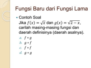 Fungsi Baru dari Fungsi Lama
 Contoh Soal
Jika 𝑓 𝑥 = 𝑥 dan 𝑔 𝑥 = 2 − 𝑥,
carilah masing-masing fungsi dan
daerah definisinya (daerah asalnya).
a. 𝑓 ∘ 𝑔
b. 𝑔 ∘ 𝑓
c. 𝑓 ∘ 𝑓
d. 𝑔 ∘ 𝑔
 