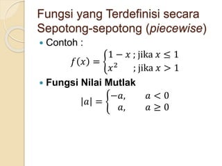 Fungsi yang Terdefinisi secara
Sepotong-sepotong (piecewise)
 Contoh :
𝑓 𝑥 =
1 − 𝑥 ; jika 𝑥 ≤ 1
𝑥2
; jika 𝑥 > 1
 Fungsi Nilai Mutlak
𝑎 =
−𝑎, 𝑎 < 0
𝑎, 𝑎 ≥ 0
 