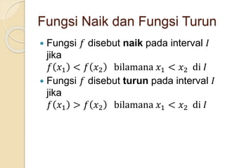 Fungsi Naik dan Fungsi Turun
 Fungsi 𝑓 disebut naik pada interval 𝐼
jika
𝑓 𝑥1 < 𝑓 𝑥2 bilamana 𝑥1 < 𝑥2 di 𝐼
 Fungsi 𝑓 disebut turun pada interval 𝐼
jika
𝑓 𝑥1 > 𝑓 𝑥2 bilamana 𝑥1 < 𝑥2 di 𝐼
 