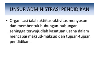 UNSUR ADMINISTRASI PENDIDIKAN
• Organisasi ialah aktiitas-aktivitas menyusun
dan membentuk hubungan-hubungan
sehingga terwujudlah kasatuan usaha dalam
mencapai maksud-maksud dan tujuan-tujuan
pendidikan.
 