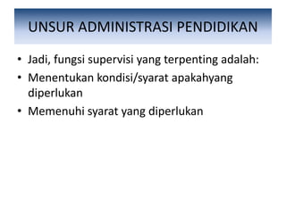 UNSUR ADMINISTRASI PENDIDIKAN
• Jadi, fungsi supervisi yang terpenting adalah:
• Menentukan kondisi/syarat apakahyang
diperlukan
• Memenuhi syarat yang diperlukan
 