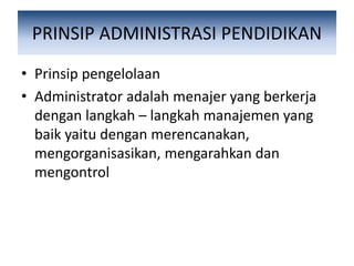 PRINSIP ADMINISTRASI PENDIDIKAN
• Prinsip pengelolaan
• Administrator adalah menajer yang berkerja
dengan langkah – langkah manajemen yang
baik yaitu dengan merencanakan,
mengorganisasikan, mengarahkan dan
mengontrol
 