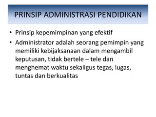 PRINSIP ADMINISTRASI PENDIDIKAN
• Prinsip kepemimpinan yang efektif
• Administrator adalah seorang pemimpin yang
memiliki kebijaksanaan dalam mengambil
keputusan, tidak bertele – tele dan
menghemat waktu sekaligus tegas, lugas,
tuntas dan berkualitas
 