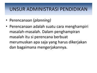 UNSUR ADMINISTRASI PENDIDIKAN
• Perencanaan (planning)
• Perencanaan adalah suatu cara menghampiri
masalah-masalah. Dalam penghampiran
masalah itu si perencana berbuat
merumuskan apa saja yang harus dikerjakan
dan bagaimana mengerjakannya.
 
