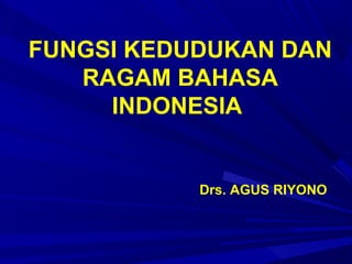 FUNGSI KEDUDUKAN DAN
RAGAM BAHASA
INDONESIA
Drs. AGUS RIYONO
 