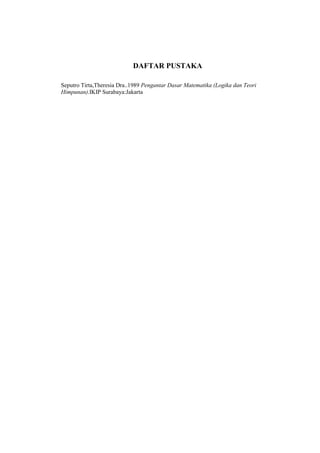 DAFTAR PUSTAKA
Seputro Tirta,Theresia Dra..1989 Pengantar Dasar Matematika (Logika dan Teori
Himpunan).IKIP Surabaya:Jakarta
 