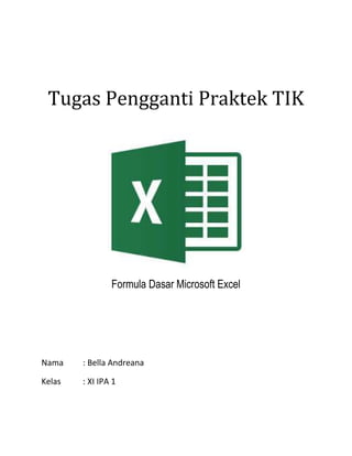 Tugas Pengganti Praktek TIK
Formula Dasar Microsoft Excel
Nama : Bella Andreana
Kelas : XI IPA 1
 