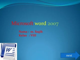 Microsoft word 2007
   Nama : m. faqih
   Kelas : VIII




                      next
 