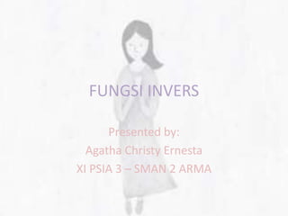 FUNGSI INVERS
Presented by:
Agatha Christy Ernesta
XI PSIA 3 – SMAN 2 ARMA
 