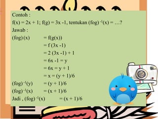 Contoh :
f(x) = 2x + 1; f(g) = 3x -1, tentukan (fog) -1(x) = …?
Jawab :
(fog) (x) = f(g(x))
= f (3x -1)
= 2 (3x -1) + 1
= 6x -1 = y
= 6x = y + 1
= x = (y + 1)/6
(fog) -1(y) = (y + 1)/6
(fog) -1(x) = (x + 1)/6
Jadi , (fog) -1(x) = (x + 1)/6
 