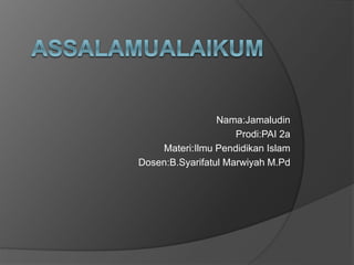 Nama:Jamaludin
Prodi:PAI 2a
Materi:Ilmu Pendidikan Islam
Dosen:B.Syarifatul Marwiyah M.Pd
 