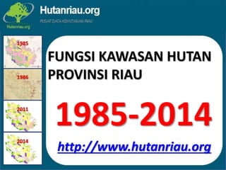 FUNGSI KAWASAN HUTAN
PROVINSI RIAU
1985-2014
http://www.hutanriau.org
 