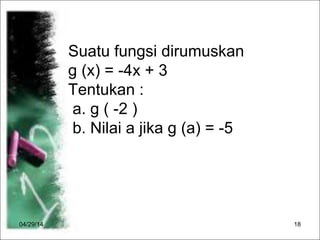 04/29/14 18
2.
Suatu fungsi dirumuskan
g (x) = -4x + 3
Tentukan :
a. g ( -2 )
b. Nilai a jika g (a) = -5
 