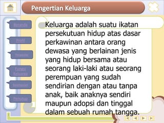 Keluarga adalah suatu ikatan
persekutuan hidup atas dasar
perkawinan antara orang
dewasa yang berlainan jenis
yang hidup bersama atau
seorang laki-laki atau seorang
perempuan yang sudah
sendirian dengan atau tanpa
anak, baik anaknya sendiri
maupun adopsi dan tinggal
dalam sebuah rumah tangga.3
Profil
Fungsi
Keluarga
Kesimpulan
Penutup
Beranda
Pengantar
 